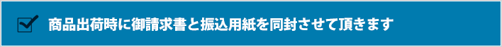 商品出荷時に御請求書と振込用紙を同封させて頂きます