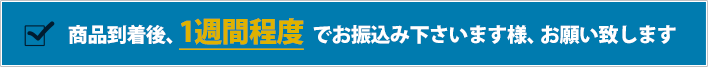 商品到着後、1週間程度でお振込み下さいます様、お願い致します