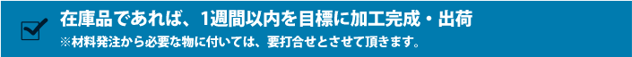 在庫品であれば、1週間以内を目標に加工完成・出荷