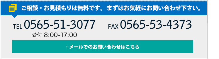 ご相談・お見積もりは無料です。まずはお気軽にお問い合わせ下さい。TEL 0565-51-3077/FAX 0565-53-4373 メールでのお問い合わせはこちら